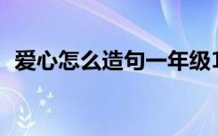 爱心怎么造句一年级10字（爱心怎么造句）