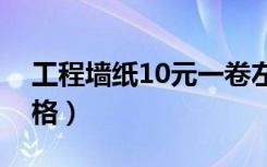 工程墙纸10元一卷左右哪有卖（工程墙纸价格）