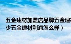 五金建材加盟店品牌五金建材加盟（五金建材加盟店投资多少五金建材利润怎么样）