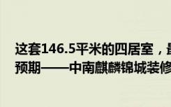 这套146.5平米的四居室，最终选择了现代风格，效果远超预期——中南麒麟锦城装修。