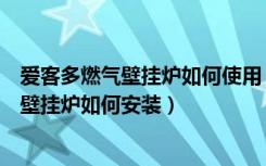 爱客多燃气壁挂炉如何使用（爱客多壁挂炉怎么样，爱客多壁挂炉如何安装）