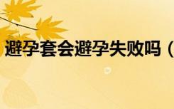 避孕套会避孕失败吗（避孕套会避孕失败吗）