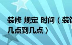 装修 规定 时间（装饰装修管理办法装修规定几点到几点）