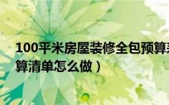 100平米房屋装修全包预算表（100平方装修的预算装修预算清单怎么做）