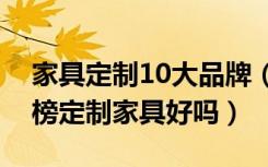 家具定制10大品牌（定制家具十大品牌排行榜定制家具好吗）