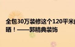 全包30万装修这个120平米的三居室，现代风格，给大家晒晒！——郭精典装饰