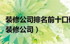 装修公司排名前十口碑推荐之前七（如何选择装修公司）