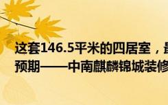 这套146.5平米的四居室，最终选择了现代风格，效果远超预期——中南麒麟锦城装修。