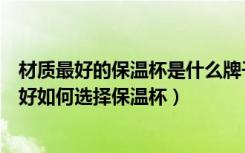 材质最好的保温杯是什么牌子的（哪个牌子的保温杯材质最好如何选择保温杯）