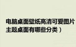 电脑桌面壁纸高清可爱图片（可爱桌面壁纸有哪些分类电脑主题桌面有哪些分类）