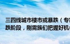 三四线城市楼市或暴跌（专家预言：三四线城市将迎房价下跌阶段，刚需族们把握好机会）