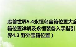 魔兽世界5.4永恒岛宝箱位置大全（周常宝箱攻略指南 魔兽5.4永恒岛宝箱位置详解及永恒装备入手指引 魔兽世界wow永恒岛宝箱坐标 魔兽世界4.3 野外宝箱位置）