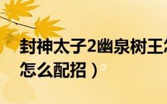 封神太子2幽泉树王怎么打（封神太子2灵狐怎么配招）