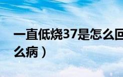 一直低烧37是怎么回事（一直低烧37℃是什么病）