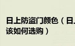 日上防盗门颜色（日上防盗门怎么样防盗门应该如何选购）