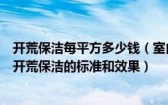 开荒保洁每平方多少钱（室内开荒保洁一般多少钱清洁公司开荒保洁的标准和效果）