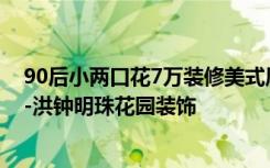 90后小两口花7万装修美式风格，107.78平米两居室牛逼！-洪钟明珠花园装饰