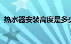 热水器安装高度是多少安装热水器注意事项