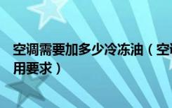 空调需要加多少冷冻油（空调怎样加冷冻油空调冷冻油的使用要求）