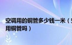 空调用的铜管多少钱一米（空调铜管多少钱一米空调一定要用铜管吗）