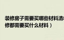 装修房子需要买哪些材料清单（装修要买哪些材料清单，装修都需要买什么材料）