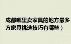 成都哪里卖家具的地方最多（成都家具市场最大的在哪个地方家具挑选技巧有哪些）