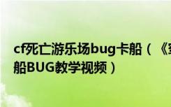 cf死亡游乐场bug卡船（《穿越火线》死亡游乐场最简单卡船BUG教学视频）