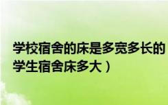 学校宿舍的床是多宽多长的（学校宿舍的床一般多长多宽大学生宿舍床多大）