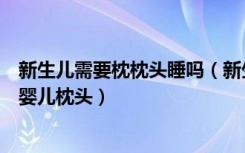 新生儿需要枕枕头睡吗（新生儿要不要睡枕头以及如何选择婴儿枕头）