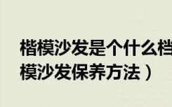 楷模沙发是个什么档次（楷模沙发怎么样,楷模沙发保养方法）