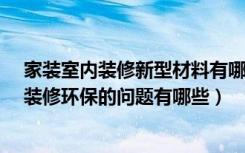 家装室内装修新型材料有哪些?（家装新型材料有哪些家庭装修环保的问题有哪些）