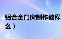 铝合金门窗制作教程（铝合金门窗的优点是什么）