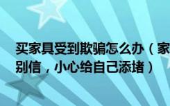 买家具受到欺骗怎么办（家具商家惯用的4大谎言，一个都别信，小心给自己添堵）