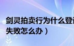 剑灵拍卖行为什么登记失败（剑灵拍卖行登记失败怎么办）