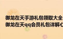 御龙在天手游礼包领取大全 十三种礼包可领（《御龙在天》御龙在天qq会员礼包详解心得）