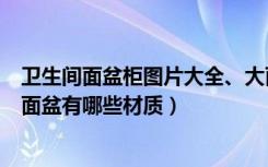 卫生间面盆柜图片大全、大面盆（卫生间面盆柜尺寸卫生间面盆有哪些材质）