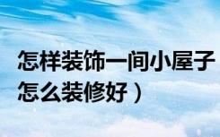 怎样装饰一间小屋子（小屋子装修技巧小房子怎么装修好）