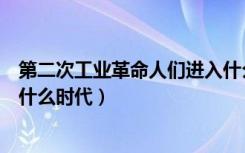 第二次工业革命人们进入什么时代（第二次工业革命进入了什么时代）