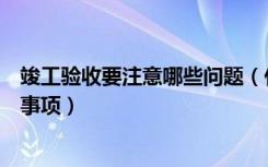 竣工验收要注意哪些问题（什么是竣工验收竣工验收的注意事项）