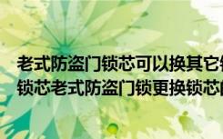 老式防盗门锁芯可以换其它锁芯吗（老式防盗门锁怎么更换锁芯老式防盗门锁更换锁芯的注意事项）