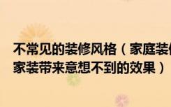 不常见的装修风格（家庭装修过程中选择不同的创意格子给家装带来意想不到的效果）