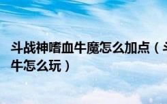 斗战神嗜血牛魔怎么加点（斗战神牛魔加点攻略 斗战神嗜血牛怎么玩）