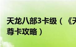 天龙八部3卡级（《天龙八部3》天龙八部3至尊卡攻略）