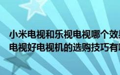 小米电视和乐视电视哪个效果比较好（小米电视好还是乐视电视好电视机的选购技巧有哪些）