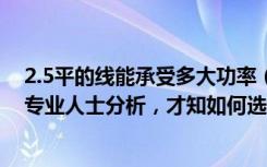 2.5平的线能承受多大功率（2.5和4平电线能负荷多少瓦听专业人士分析，才知如何选电线）