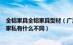 全铝家具全铝家具型材（广源全铝家居布局窍门全铝家居和家私有什么不同）