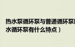 热水泵循环泵与普通循环泵区别（热水循环泵好不好家用热水循环泵有什么特点）