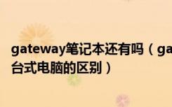 gateway笔记本还有吗（gateway是什么牌子笔记本电脑和台式电脑的区别）