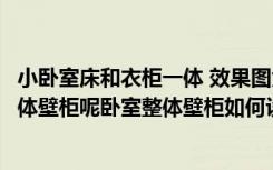 小卧室床和衣柜一体 效果图大全卧室电脑桌（什么是卧室整体壁柜呢卧室整体壁柜如何设计）