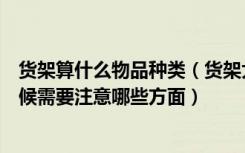 货架算什么物品种类（货架大全包括哪些货架挑选货架的时候需要注意哪些方面）